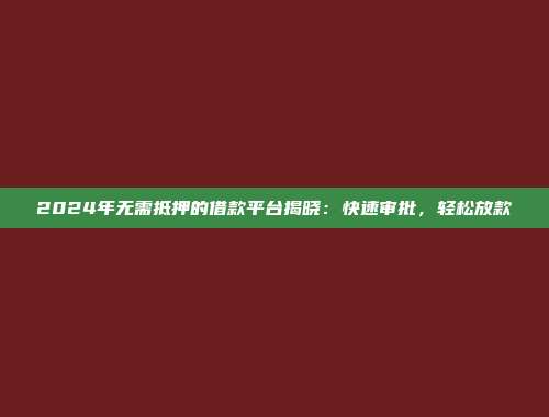 2024年无需抵押的借款平台揭晓：快速审批，轻松放款