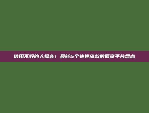 信用不好的人福音！最新5个快速放款的网贷平台盘点