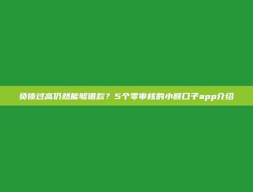 负债过高仍然能够借款？5个零审核的小额口子app介绍