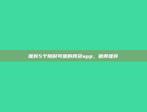 推荐5个随时可借的网贷app，值得推荐