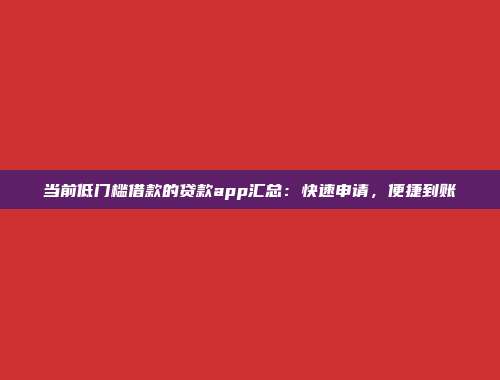 当前低门槛借款的贷款app汇总：快速申请，便捷到账