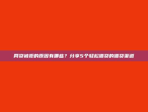 网贷被拒的原因有哪些？分享5个轻松借贷的借贷渠道