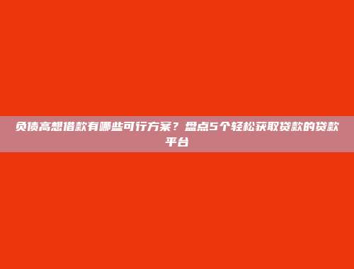 负债高想借款有哪些可行方案？盘点5个轻松获取贷款的贷款平台