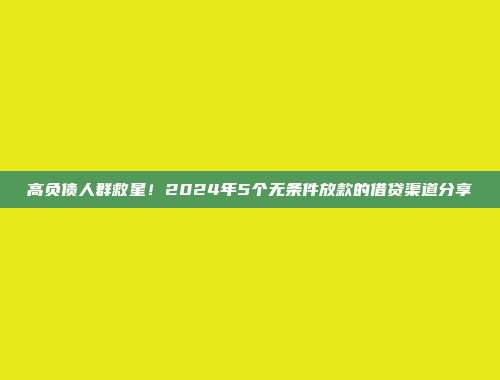 高负债人群救星！2024年5个无条件放款的借贷渠道分享