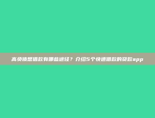 高负债想借款有哪些途径？介绍5个快速借款的贷款app