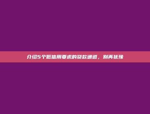 介绍5个低信用要求的贷款通道，别再犹豫