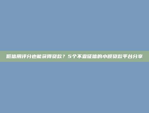 低信用评分也能获得贷款？5个不查征信的小额贷款平台分享