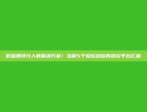 低信用评分人群解决方案！当前5个轻松放款的放款平台汇编