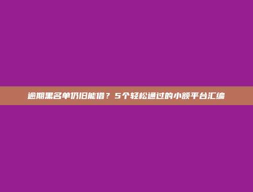 逾期黑名单仍旧能借？5个轻松通过的小额平台汇编