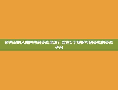 债务多的人如何找到贷款渠道？盘点5个随时可用贷款的贷款平台