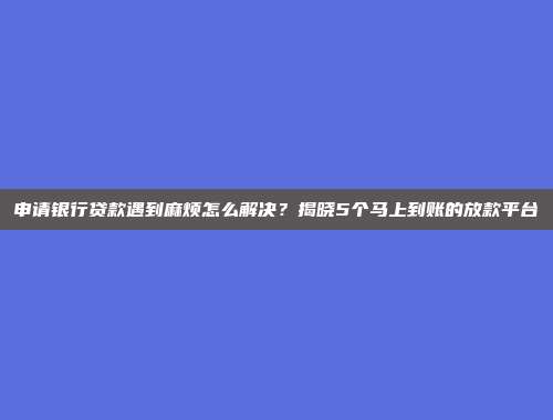 申请银行贷款遇到麻烦怎么解决？揭晓5个马上到账的放款平台