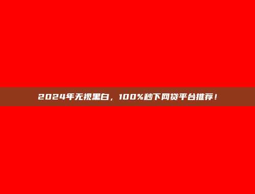 2024年无视黑白，100%秒下网贷平台推荐！