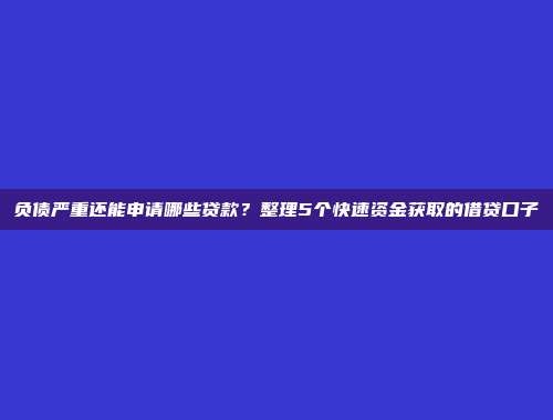 负债严重还能申请哪些贷款？整理5个快速资金获取的借贷口子