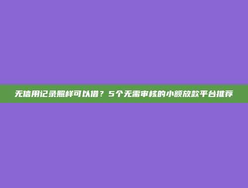 无信用记录照样可以借？5个无需审核的小额放款平台推荐