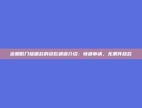 近期低门槛借款的贷款通道介绍：快速申请，无条件放款