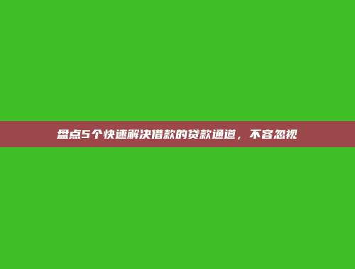 盘点5个快速解决借款的贷款通道，不容忽视