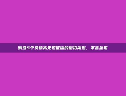 精选5个负债高无视征信的借贷渠道，不容忽视