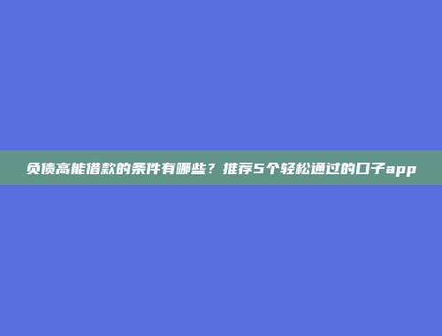 负债高能借款的条件有哪些？推荐5个轻松通过的口子app