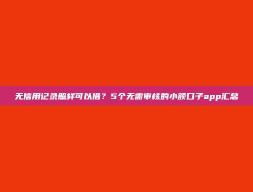 无信用记录照样可以借？5个无需审核的小额口子app汇总