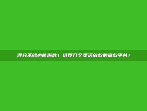 评分不够也能借款！推荐几个灵活放款的贷款平台！