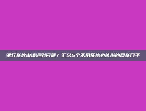 银行贷款申请遇到问题？汇总5个不用征信也能借的网贷口子