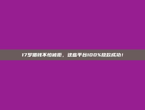 17岁借钱不怕被拒，这些平台100%放款成功！