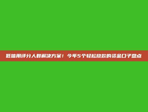 低信用评分人群解决方案！今年5个轻松放款的资金口子盘点