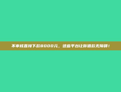 不审核直接下款8000元，这些平台让你借款无障碍！