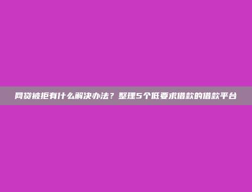 网贷被拒有什么解决办法？整理5个低要求借款的借款平台