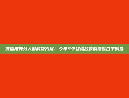 低信用评分人群解决方案！今年5个轻松放款的借款口子精选