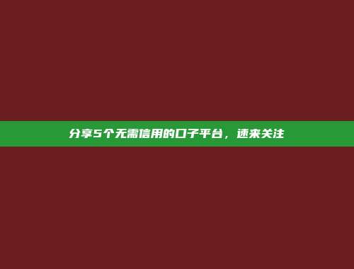 分享5个无需信用的口子平台，速来关注