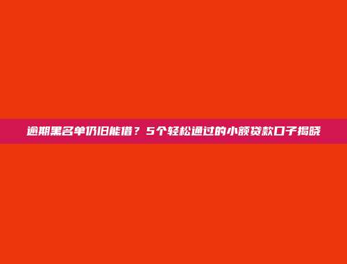 逾期黑名单仍旧能借？5个轻松通过的小额贷款口子揭晓