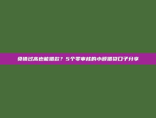 负债过高也能借款？5个零审核的小额借贷口子分享