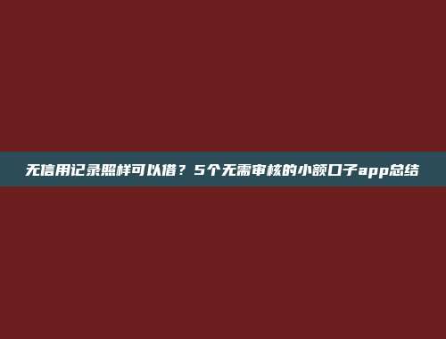 无信用记录照样可以借？5个无需审核的小额口子app总结