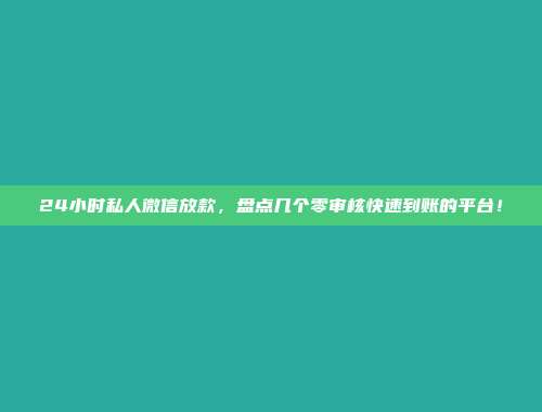 24小时私人微信放款，盘点几个零审核快速到账的平台！