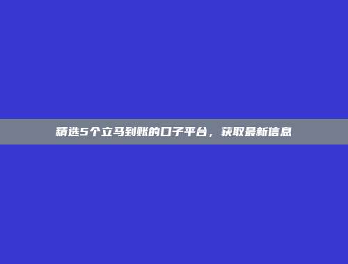 精选5个立马到账的口子平台，获取最新信息