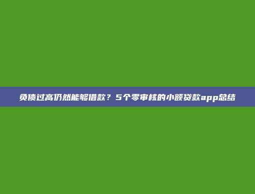 负债过高仍然能够借款？5个零审核的小额贷款app总结