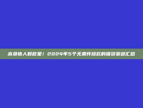 高负债人群救星！2024年5个无条件放款的借贷渠道汇总