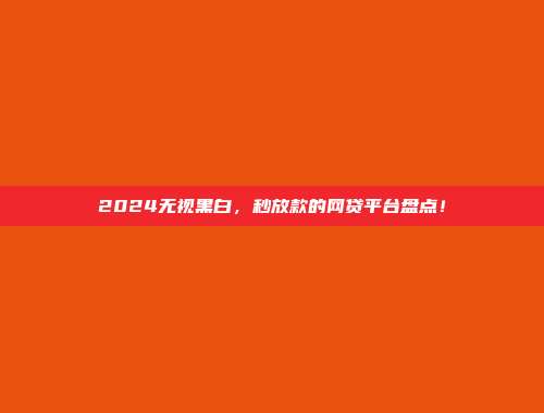 2024无视黑白，秒放款的网贷平台盘点！