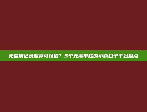 无信用记录照样可以借？5个无需审核的小额口子平台盘点