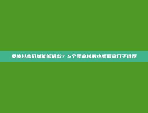 负债过高仍然能够借款？5个零审核的小额网贷口子推荐