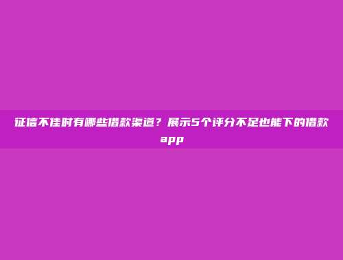 征信不佳时有哪些借款渠道？展示5个评分不足也能下的借款app