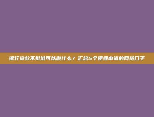 银行贷款不批准可以做什么？汇总5个便捷申请的网贷口子