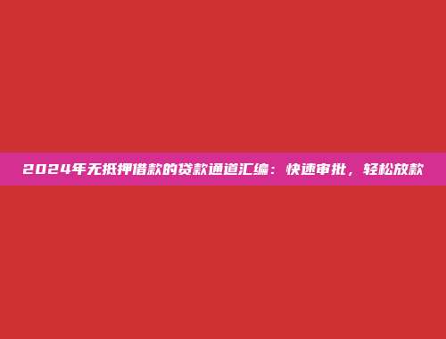 2024年无抵押借款的贷款通道汇编：快速审批，轻松放款