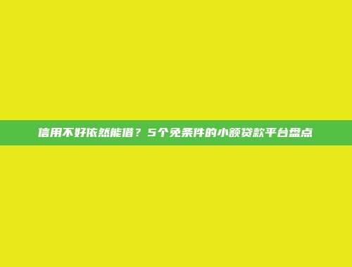 信用不好依然能借？5个免条件的小额贷款平台盘点