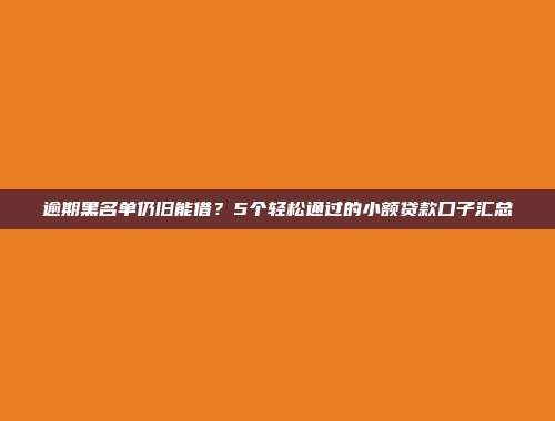 逾期黑名单仍旧能借？5个轻松通过的小额贷款口子汇总