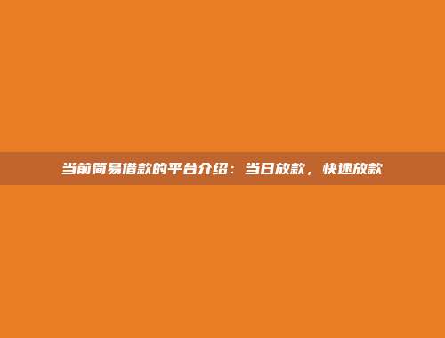 当前简易借款的平台介绍：当日放款，快速放款