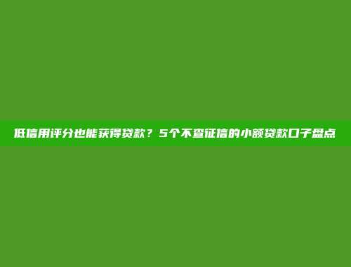 低信用评分也能获得贷款？5个不查征信的小额贷款口子盘点