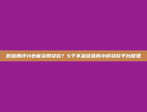 低信用评分也能获得贷款？5个不查征信的小额贷款平台整理