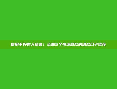 信用不好的人福音！近期5个快速放款的借款口子推荐